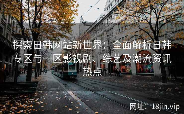 探索日韩网站新世界：全面解析日韩专区与一区影视剧、综艺及潮流资讯热点