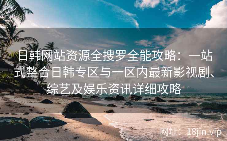 日韩网站资源全搜罗全能攻略：一站式整合日韩专区与一区内最新影视剧、综艺及娱乐资讯详细攻略