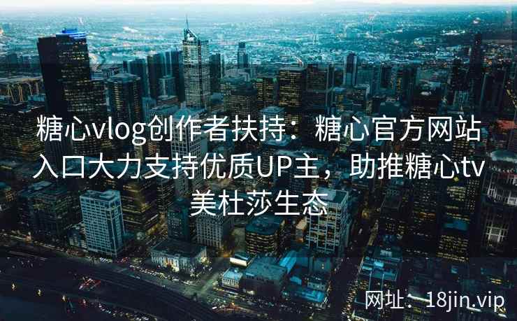 糖心vlog创作者扶持：糖心官方网站入口大力支持优质UP主，助推糖心tv美杜莎生态