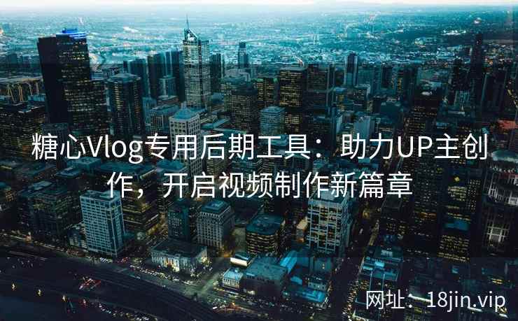 糖心Vlog专用后期工具：助力UP主创作，开启视频制作新篇章