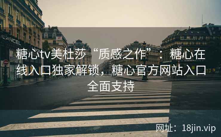 糖心tv美杜莎“质感之作”：糖心在线入口独家解锁，糖心官方网站入口全面支持