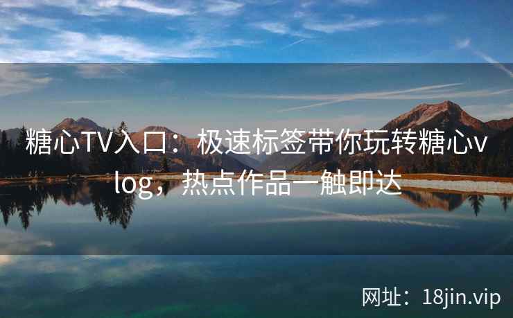 糖心TV入口：极速标签带你玩转糖心vlog，热点作品一触即达