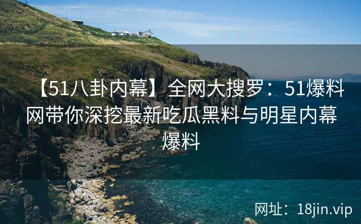 【51八卦内幕】全网大搜罗：51爆料网带你深挖最新吃瓜黑料与明星内幕爆料