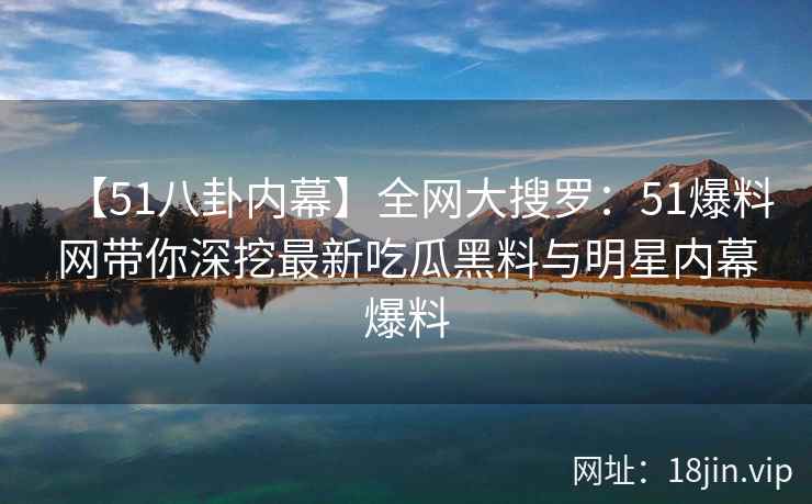 【51八卦内幕】全网大搜罗：51爆料网带你深挖最新吃瓜黑料与明星内幕爆料