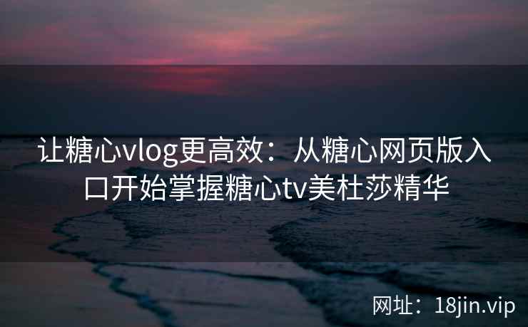 让糖心vlog更高效：从糖心网页版入口开始掌握糖心tv美杜莎精华