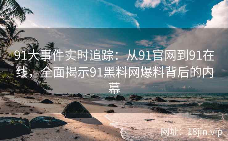 91大事件实时追踪：从91官网到91在线，全面揭示91黑料网爆料背后的内幕
