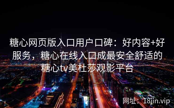 糖心网页版入口用户口碑：好内容+好服务，糖心在线入口成最安全舒适的糖心tv美杜莎观影平台