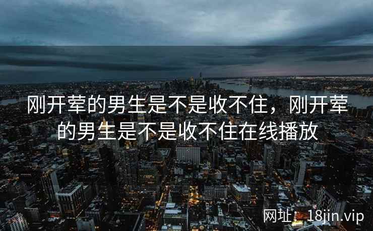 刚开荤的男生是不是收不住，刚开荤的男生是不是收不住在线播放