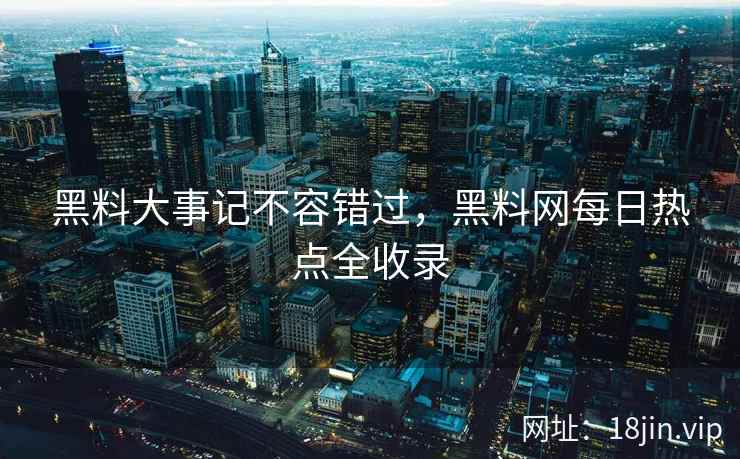 黑料大事记不容错过，黑料网每日热点全收录