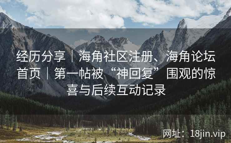 经历分享｜海角社区注册、海角论坛首页｜第一帖被“神回复”围观的惊喜与后续互动记录