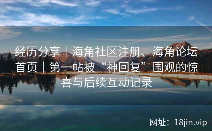 经历分享｜海角社区注册、海角论坛首页｜第一帖被“神回复”围观的惊喜与后续互动记录