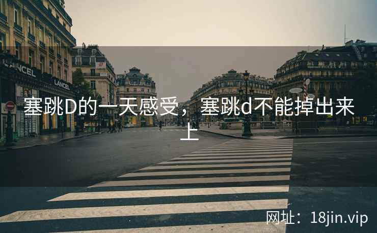 塞跳D的一天感受，塞跳d不能掉出来上