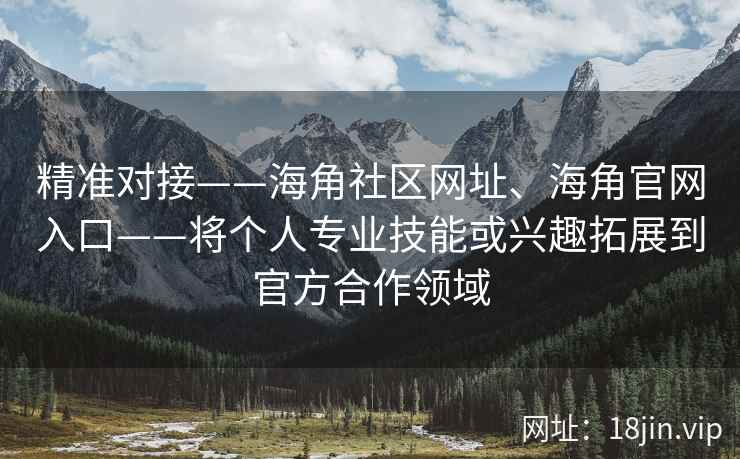 精准对接——海角社区网址、海角官网入口——将个人专业技能或兴趣拓展到官方合作领域
