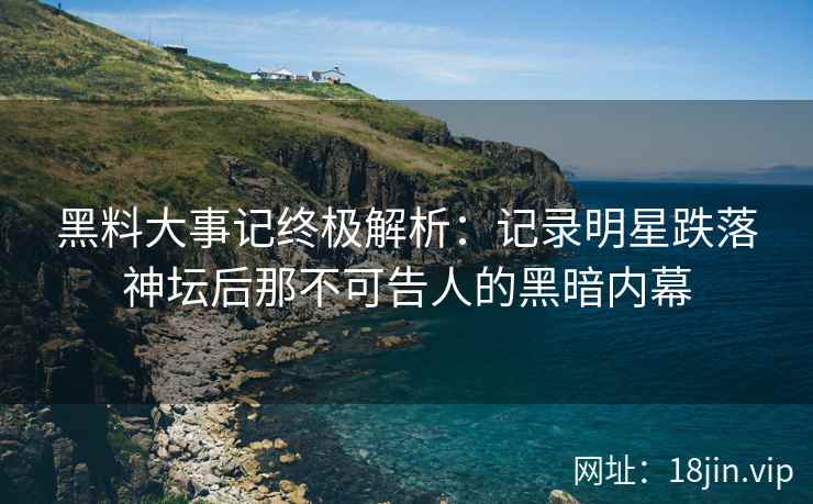 黑料大事记终极解析：记录明星跌落神坛后那不可告人的黑暗内幕
