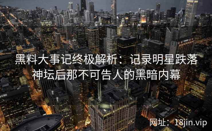 黑料大事记终极解析：记录明星跌落神坛后那不可告人的黑暗内幕