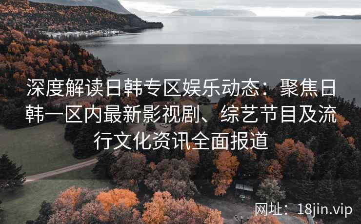 深度解读日韩专区娱乐动态：聚焦日韩一区内最新影视剧、综艺节目及流行文化资讯全面报道