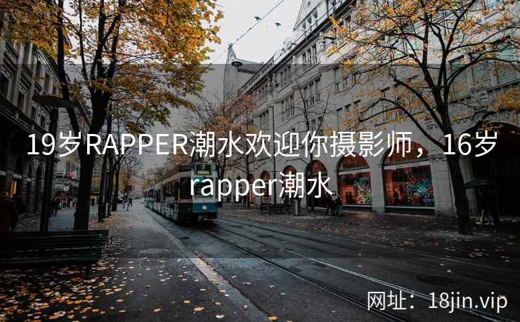 19岁RAPPER潮水欢迎你摄影师，16岁rapper潮水