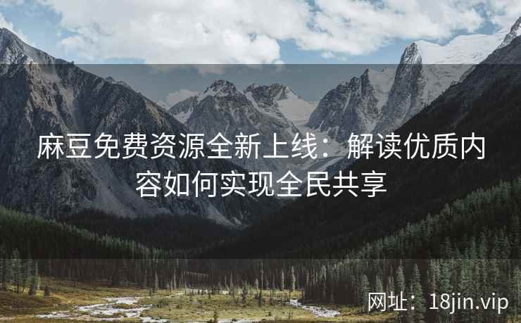 麻豆免费资源全新上线：解读优质内容如何实现全民共享