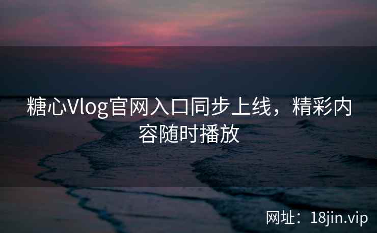 糖心Vlog官网入口同步上线，精彩内容随时播放