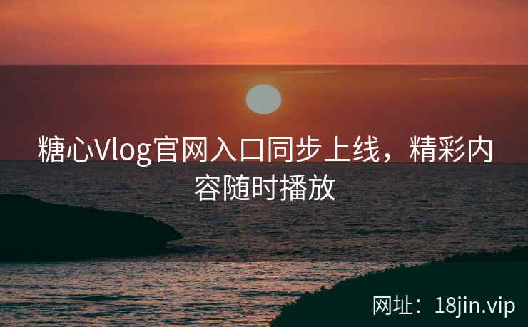 糖心Vlog官网入口同步上线，精彩内容随时播放