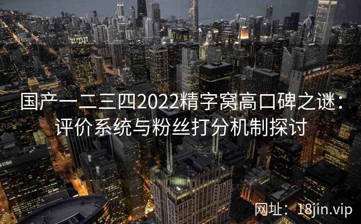 国产一二三四2022精字窝高口碑之谜：评价系统与粉丝打分机制探讨