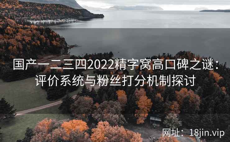 国产一二三四2022精字窝高口碑之谜：评价系统与粉丝打分机制探讨