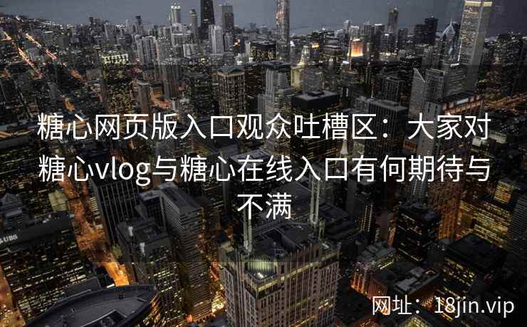 糖心网页版入口观众吐槽区：大家对糖心vlog与糖心在线入口有何期待与不满
