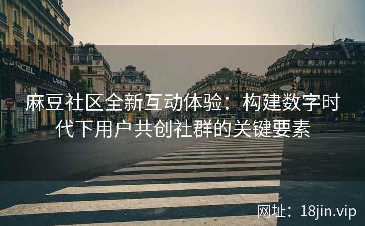 麻豆社区全新互动体验：构建数字时代下用户共创社群的关键要素