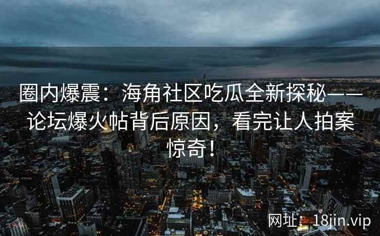 圈内爆震：海角社区吃瓜全新探秘——论坛爆火帖背后原因，看完让人拍案惊奇！