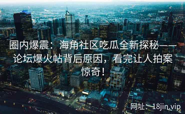 圈内爆震：海角社区吃瓜全新探秘——论坛爆火帖背后原因，看完让人拍案惊奇！