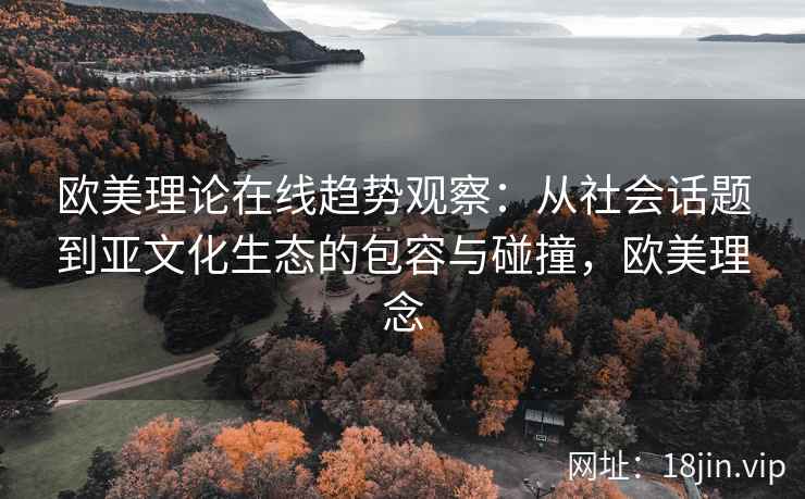 欧美理论在线趋势观察：从社会话题到亚文化生态的包容与碰撞，欧美理念
