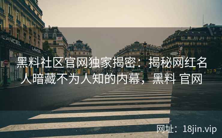 黑料社区官网独家揭密：揭秘网红名人暗藏不为人知的内幕，黑料 官网