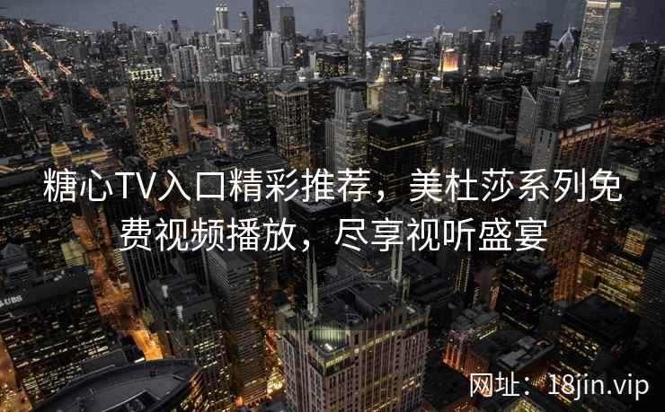 糖心TV入口精彩推荐，美杜莎系列免费视频播放，尽享视听盛宴