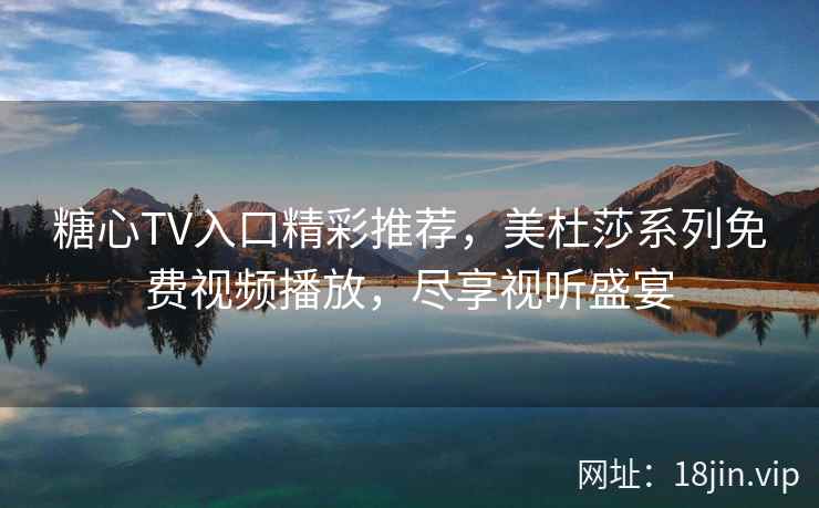 糖心TV入口精彩推荐，美杜莎系列免费视频播放，尽享视听盛宴