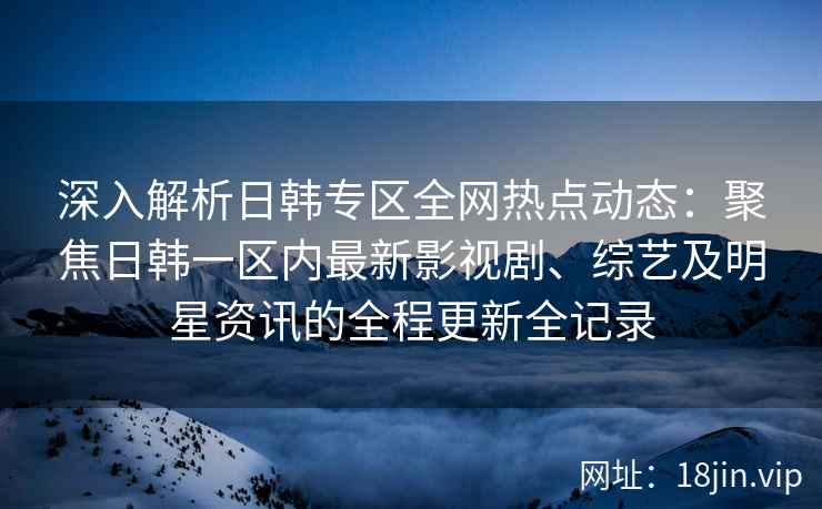 深入解析日韩专区全网热点动态：聚焦日韩一区内最新影视剧、综艺及明星资讯的全程更新全记录