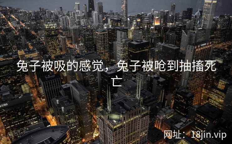 兔子被吸的感觉，兔子被呛到抽搐死亡