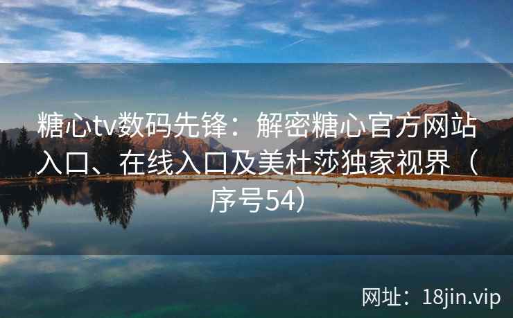 糖心tv数码先锋：解密糖心官方网站入口、在线入口及美杜莎独家视界（序号54）