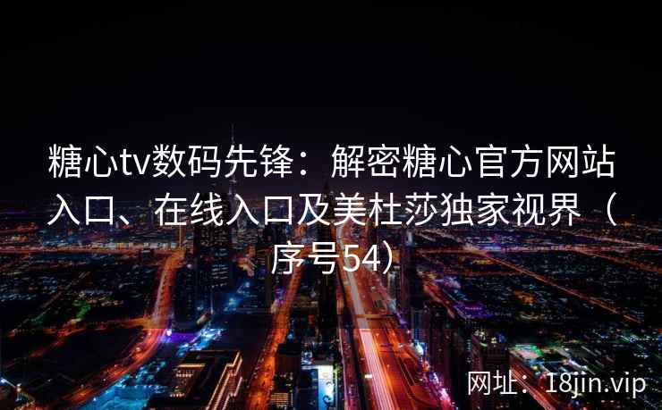 糖心tv数码先锋：解密糖心官方网站入口、在线入口及美杜莎独家视界（序号54）