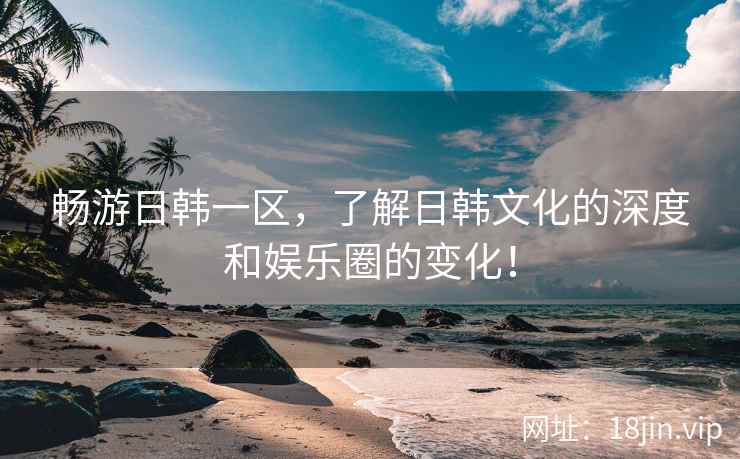 畅游日韩一区，了解日韩文化的深度和娱乐圈的变化！