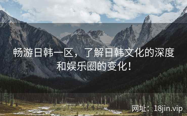 畅游日韩一区，了解日韩文化的深度和娱乐圈的变化！