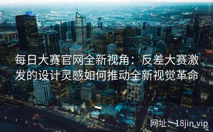 每日大赛官网全新视角：反差大赛激发的设计灵感如何推动全新视觉革命