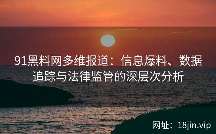 91黑料网多维报道：信息爆料、数据追踪与法律监管的深层次分析