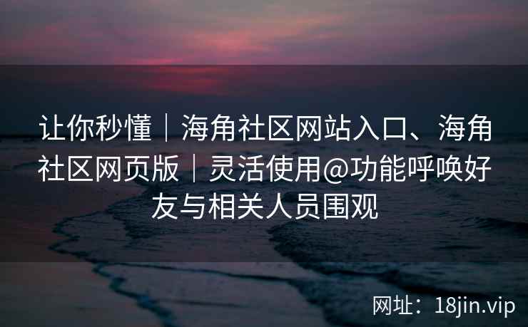让你秒懂｜海角社区网站入口、海角社区网页版｜灵活使用@功能呼唤好友与相关人员围观