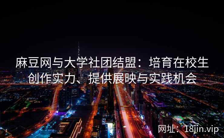 麻豆网与大学社团结盟：培育在校生创作实力、提供展映与实践机会