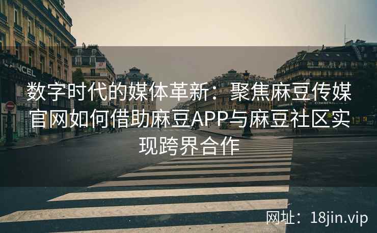 数字时代的媒体革新：聚焦麻豆传媒官网如何借助麻豆APP与麻豆社区实现跨界合作