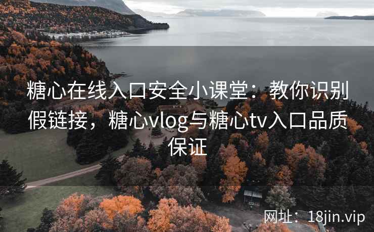 糖心在线入口安全小课堂：教你识别假链接，糖心vlog与糖心tv入口品质保证