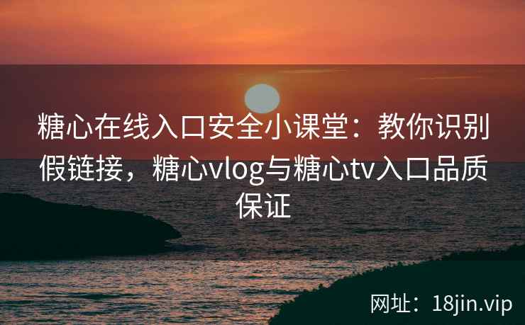 糖心在线入口安全小课堂：教你识别假链接，糖心vlog与糖心tv入口品质保证
