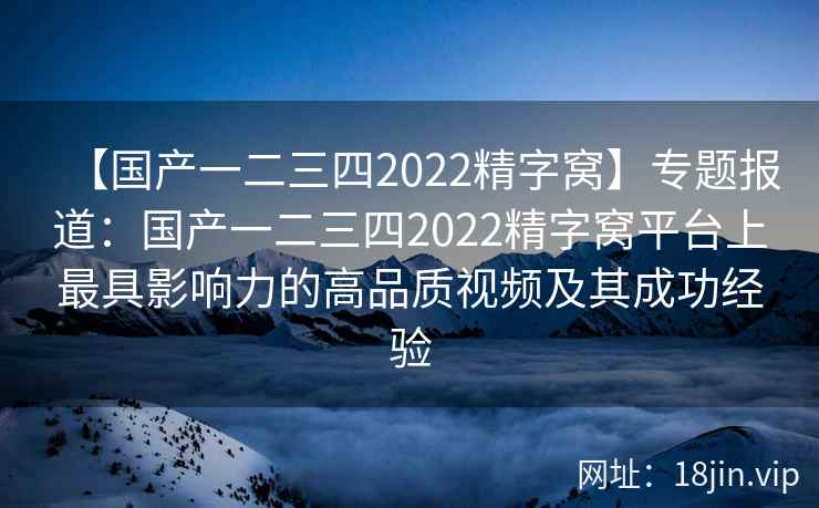 【国产一二三四2022精字窝】专题报道：国产一二三四2022精字窝平台上最具影响力的高品质视频及其成功经验