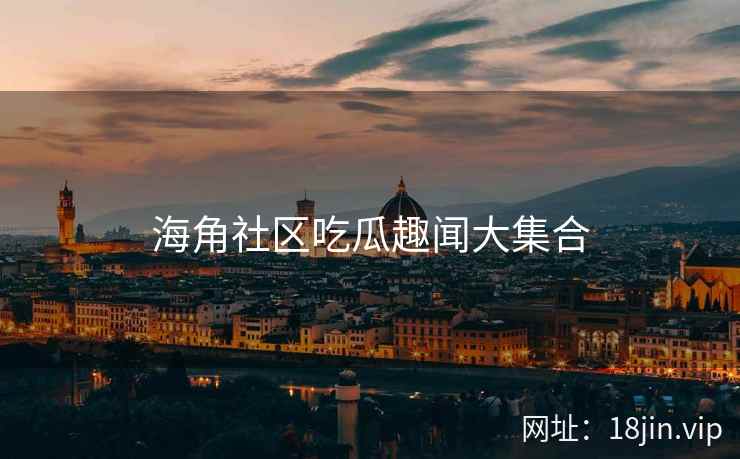 海角社区吃瓜趣闻大集合