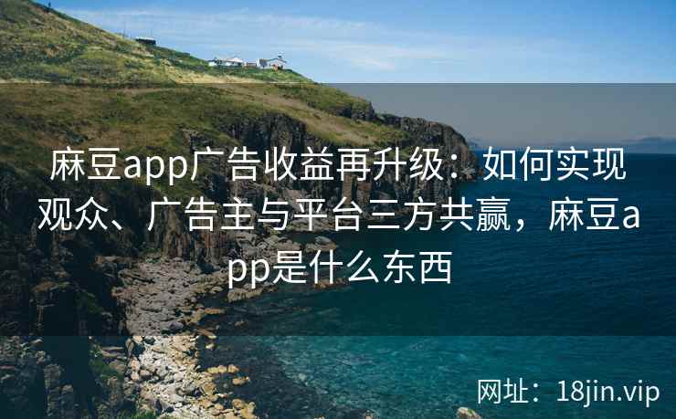 麻豆app广告收益再升级：如何实现观众、广告主与平台三方共赢，麻豆app是什么东西